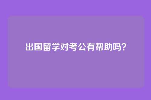 出国留学对考公有帮助吗？