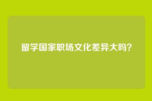 留学国家职场文化差异大吗?
