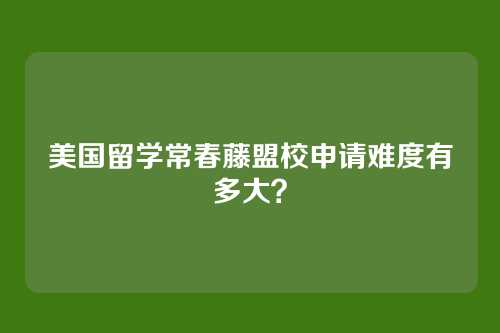 美国留学常春藤盟校申请难度有多大？
