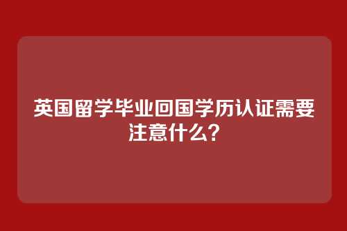 英国留学毕业回国学历认证需要注意什么?