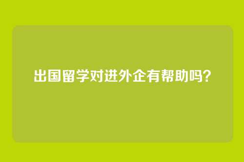出国留学对进外企有帮助吗？