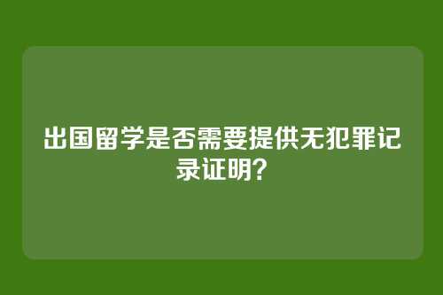 出国留学是否需要提供无犯罪记录证明?