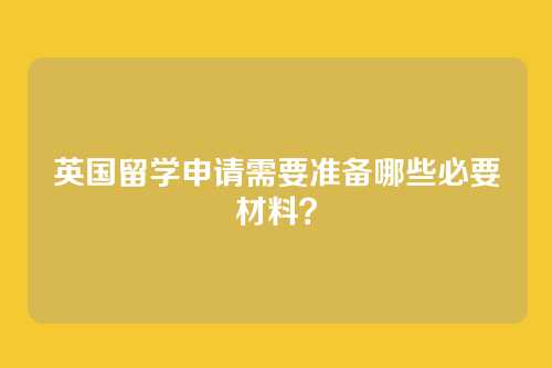英国留学申请需要准备哪些必要材料？