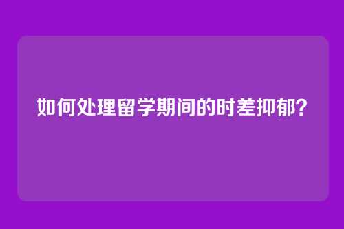 如何处理留学期间的时差抑郁？