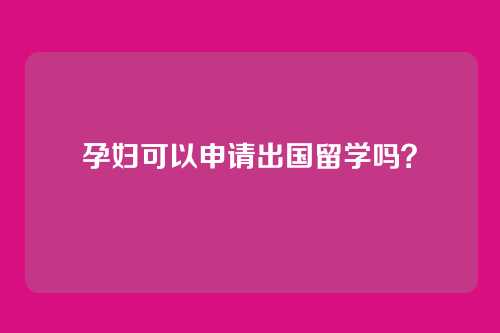 孕妇可以申请出国留学吗？