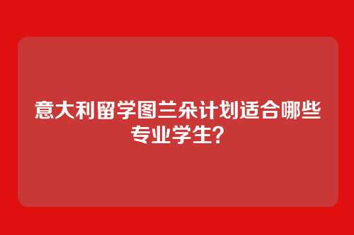 意大利留学图兰朵计划适合哪些专业学生？