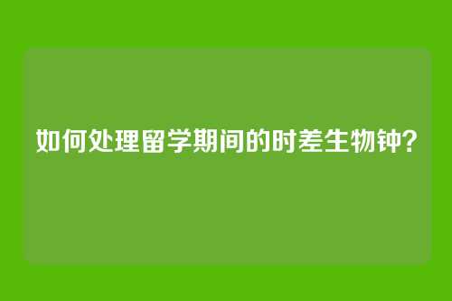 如何处理留学期间的时差生物钟?