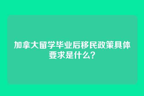 加拿大留学毕业后移民政策具体要求是什么？