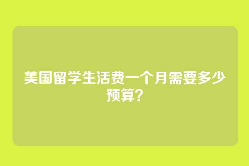 美国留学生活费一个月需要多少预算？