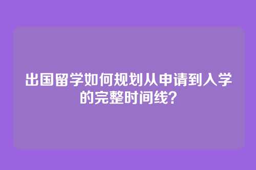 出国留学如何规划从申请到入学的完整时间线？