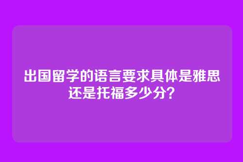 出国留学的语言要求具体是雅思还是托福多少分?