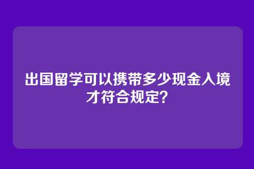 出国留学可以携带多少现金入境才符合规定？