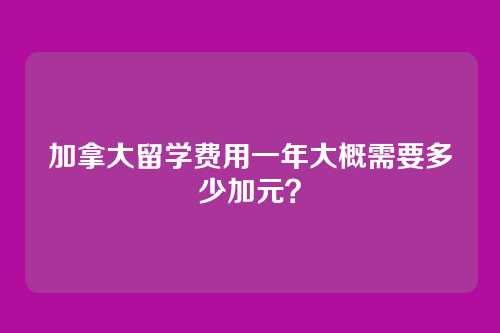 加拿大留学费用一年大概需要多少加元？