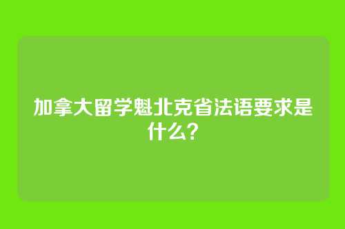 加拿大留学魁北克省法语要求是什么?