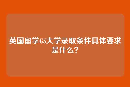 英国留学G5大学录取条件具体要求是什么?