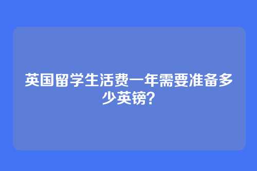 英国留学生活费一年需要准备多少英镑？