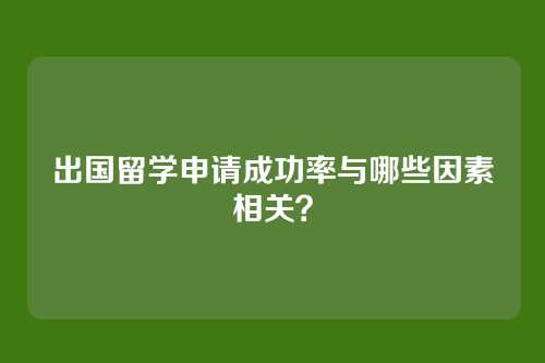 出国留学申请成功率与哪些因素相关？