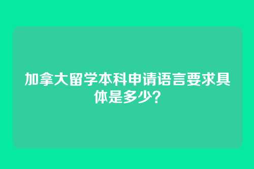 加拿大留学本科申请语言要求具体是多少？