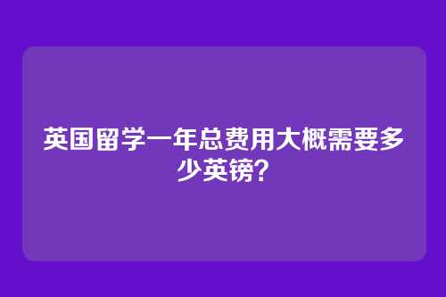 英国留学一年总费用大概需要多少英镑?