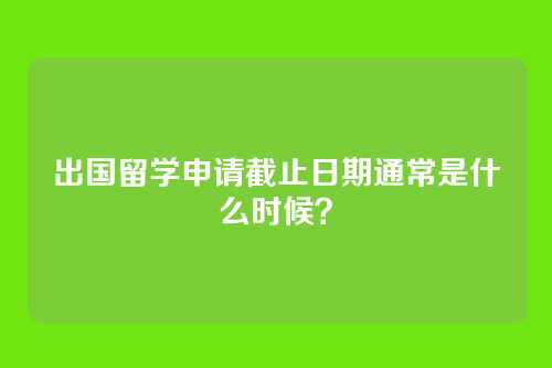 出国留学申请截止日期通常是什么时候？