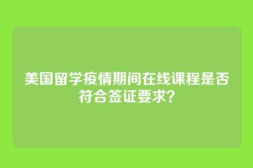 美国留学疫情期间在线课程是否符合签证要求？