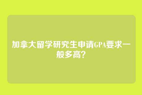 加拿大留学研究生申请GPA要求一般多高？