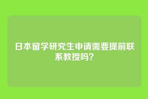 日本留学研究生申请需要提前联系教授吗?