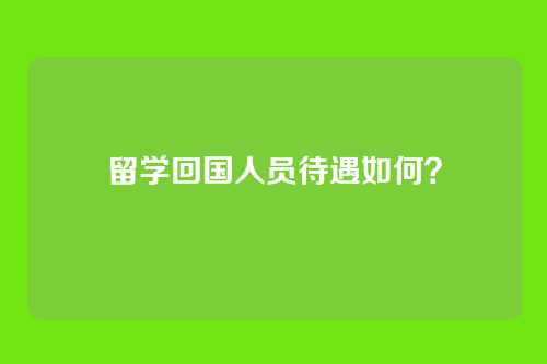 留学回国人员待遇如何？