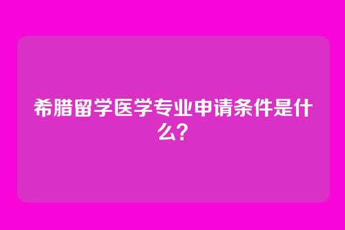 希腊留学医学专业申请条件是什么？