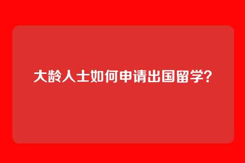大龄人士如何申请出国留学？