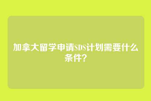 加拿大留学申请SDS计划需要什么条件？