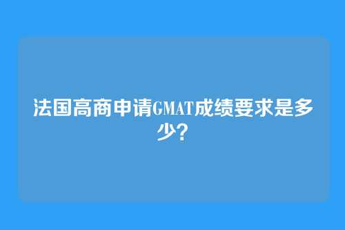 法国高商申请GMAT成绩要求是多少？
