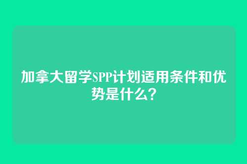 加拿大留学SPP计划适用条件和优势是什么？