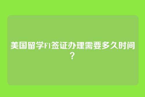 美国留学F1签证办理需要多久时间？
