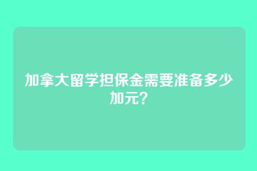 加拿大留学担保金需要准备多少加元？