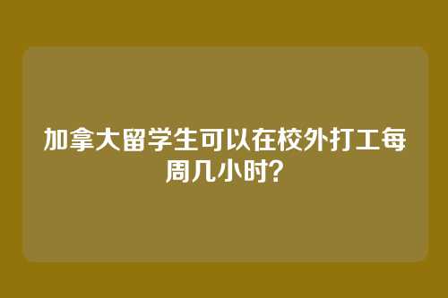 加拿大留学生可以在校外打工每周几小时?