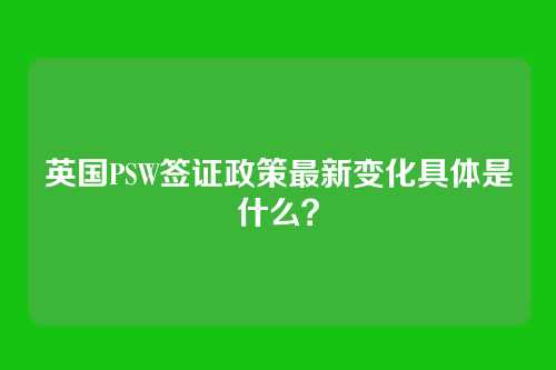 英国PSW签证政策最新变化具体是什么?