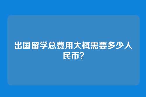 出国留学总费用大概需要多少人民币？