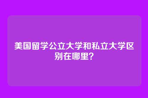 美国留学公立大学和私立大学区别在哪里？