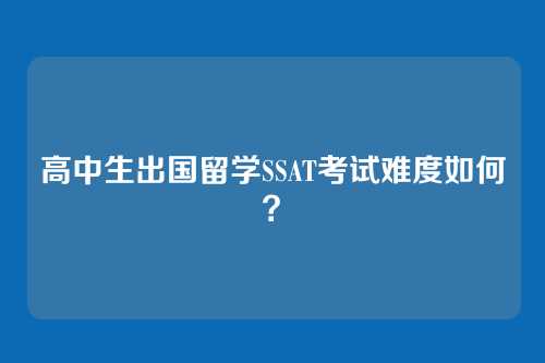 高中生出国留学SSAT考试难度如何？