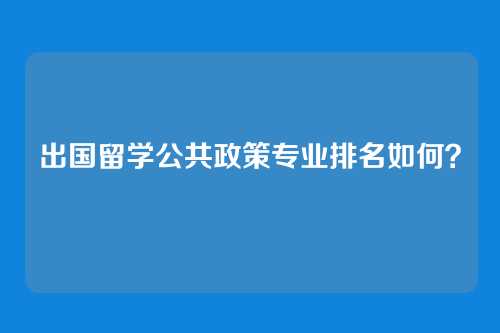 出国留学公共政策专业排名如何？