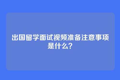 出国留学面试视频准备注意事项是什么?