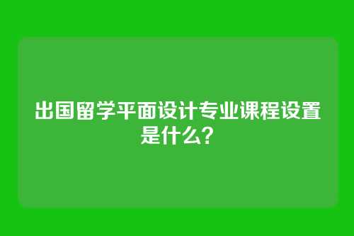 出国留学平面设计专业课程设置是什么?