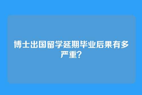 博士出国留学延期毕业后果有多严重？