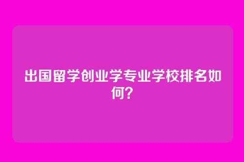 出国留学创业学专业学校排名如何？