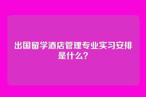 出国留学酒店管理专业实习安排是什么？