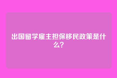 出国留学雇主担保移民政策是什么?