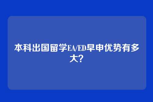 本科出国留学EA/ED早申优势有多大？