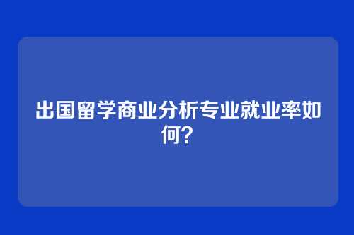 出国留学商业分析专业就业率如何？