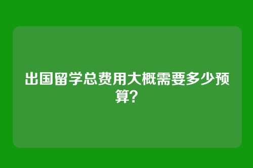 出国留学总费用大概需要多少预算?